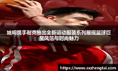 姚明携手耐克推出全新运动服装系列展现篮球巨星风范与时尚魅力