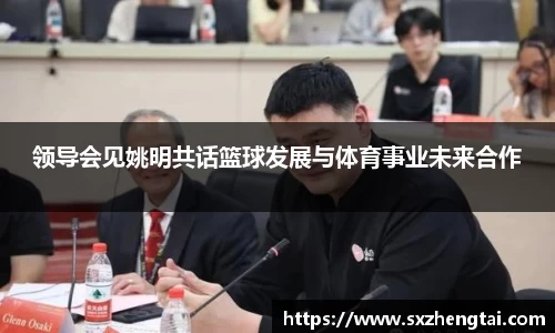 领导会见姚明共话篮球发展与体育事业未来合作