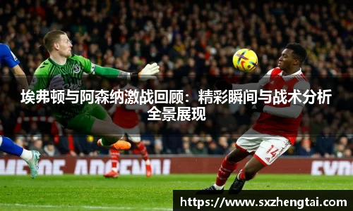 埃弗顿与阿森纳激战回顾：精彩瞬间与战术分析全景展现